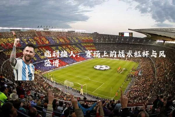 临时换人:赛场上的战术杠杆与风险博弈
