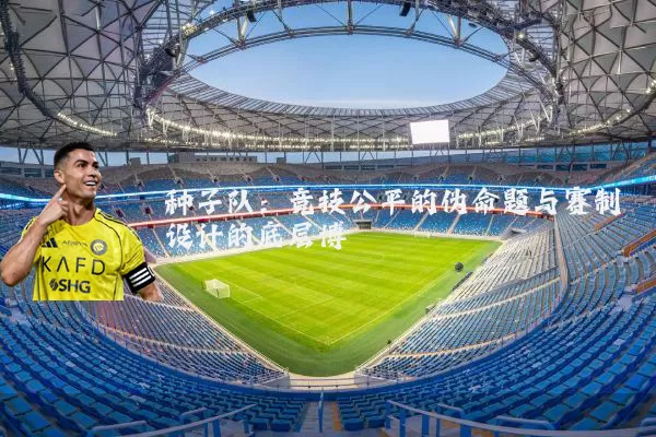 种子队:竞技公平的伪命题与赛制设计的底层博弈