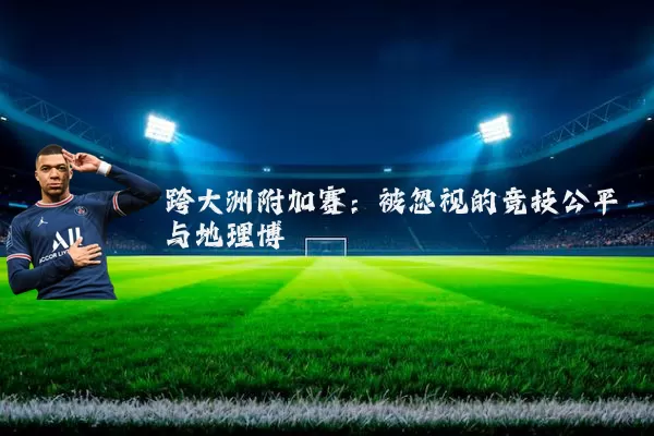 跨大洲附加赛：被忽视的竞技公平与地理博弈
