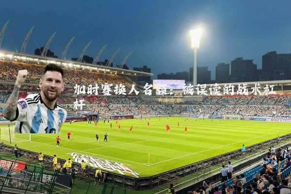 加时赛换人名额:被误读的战术杠杆