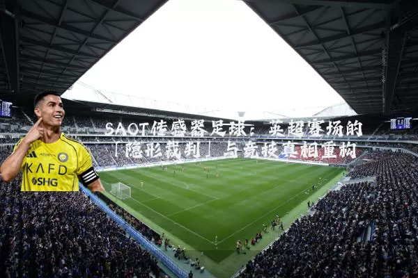 SAOT传感器足球:英超赛场的「隐形裁判」与竞技真相重构