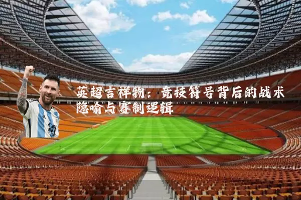 英超吉祥物:竞技符号背后的战术隐喻与赛制逻辑
