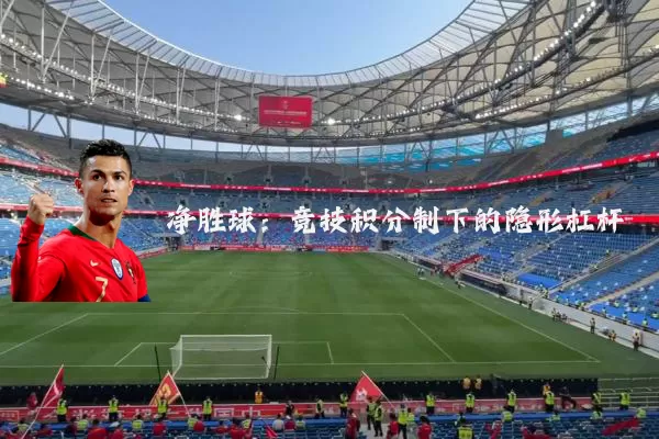 净胜球:竞技积分制下的隐形杠杆