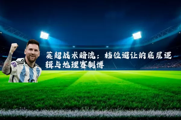 英超战术暗流:档位避让的底层逻辑与地理赛制博弈