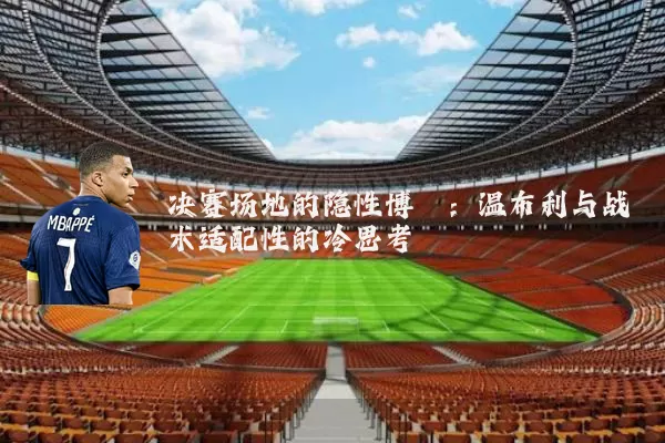 决赛场地的隐性博弈:温布利与战术适配性的冷思考