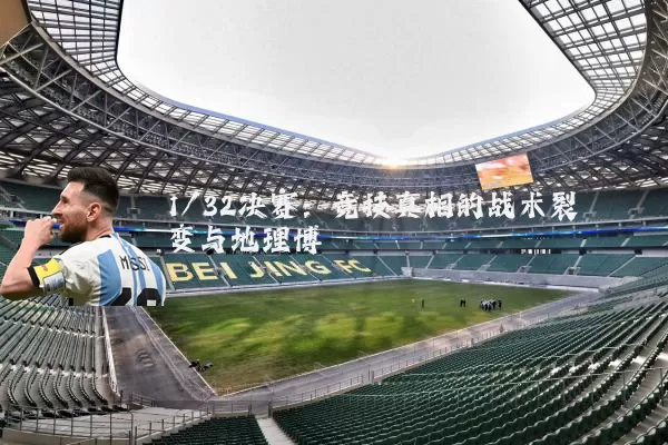 1/32决赛:竞技真相的战术裂变与地理博弈