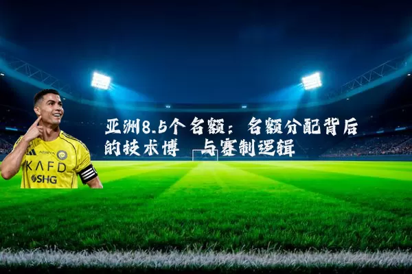 亚洲8.5个名额：名额分配背后的技术博弈与赛制逻辑