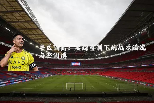 半区隔离:英超赛制下的战术暗流与空间博弈