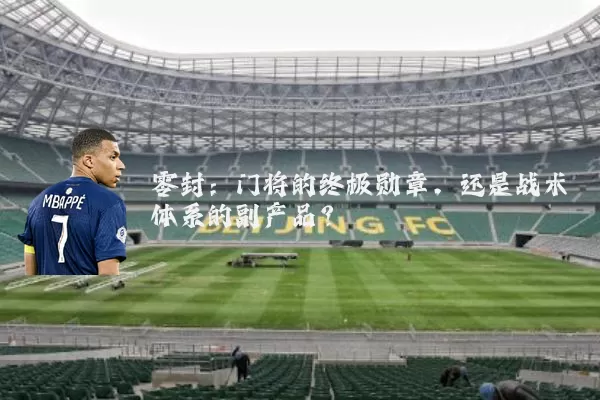 零封:门将的终极勋章,还是战术体系的副产品?