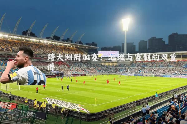 跨大洲附加赛:地理与赛制的双重博弈